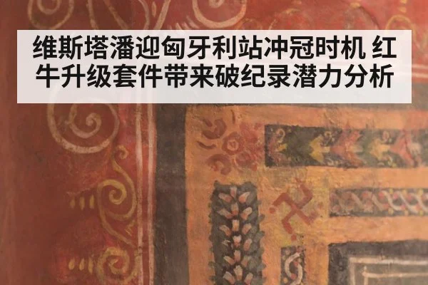 维斯塔潘迎匈牙利站冲冠时机 红牛升级套件带来破纪录潜力分析