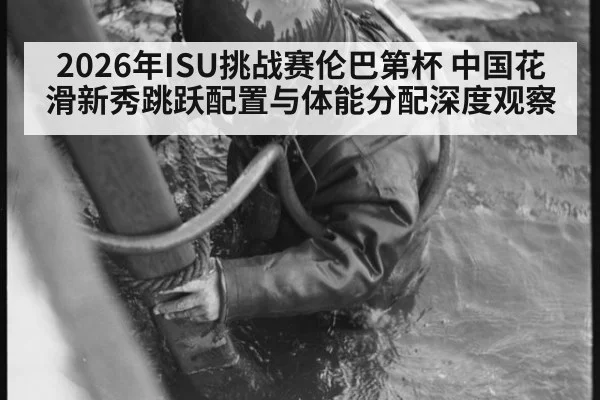 2026年ISU挑战赛伦巴第杯 中国花滑新秀跳跃配置与体能分配深度观察